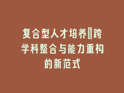 复合型人才培养：跨学科整合与能力重构的新范式