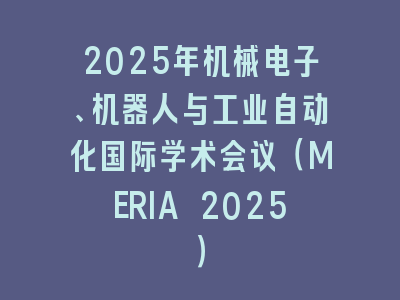 2025年机械电子、机器人与工业自动化国际学术会议（MERIA 2025）
