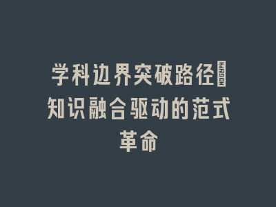 学科边界突破路径_知识融合驱动的范式革命