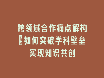 跨领域合作痛点解构_如何突破学科壁垒实现知识共创