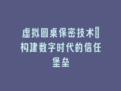 虚拟圆桌保密技术_构建数字时代的信任堡垒