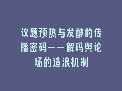 议题预热与发酵的传播密码——解码舆论场的造浪机制