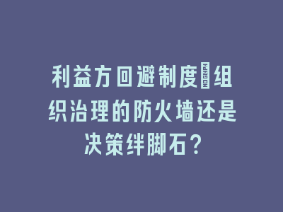 利益方回避制度：组织治理的防火墙还是决策绊脚石？