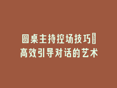 圆桌主持控场技巧：高效引导对话的艺术