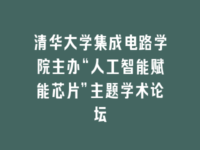 清华大学集成电路学院主办“人工智能赋能芯片”主题学术论坛