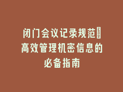 闭门会议记录规范_高效管理机密信息的必备指南