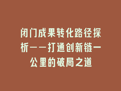 闭门成果转化路径探析——打通创新链一公里的破局之道