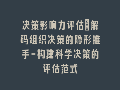 决策影响力评估：解码组织决策的隐形推手-构建科学决策的评估范式