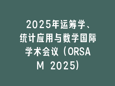 2025年运筹学、统计应用与数学国际学术会议（ORSAM 2025）