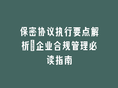 保密协议执行要点解析_企业合规管理必读指南