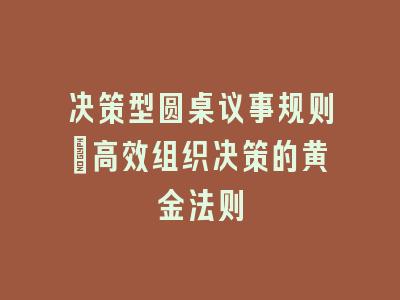 决策型圆桌议事规则：高效组织决策的黄金法则