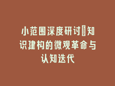 小范围深度研讨：知识建构的微观革命与认知迭代