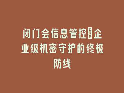闭门会信息管控_企业级机密守护的终极防线