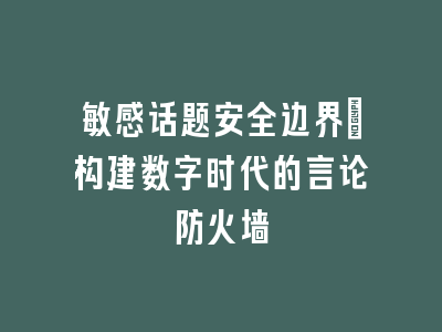 敏感话题安全边界：构建数字时代的言论防火墙
