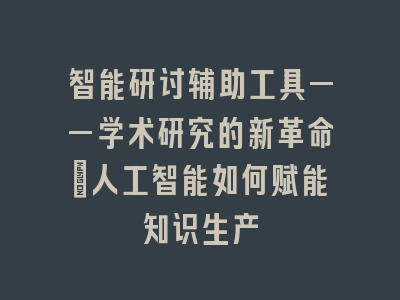 智能研讨辅助工具——学术研究的新革命｜人工智能如何赋能知识生产