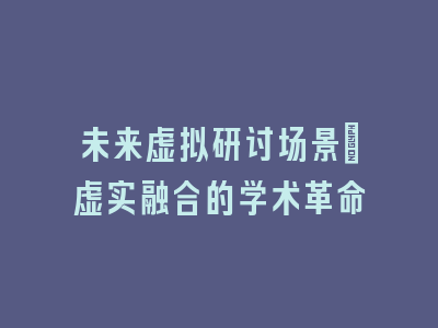 未来虚拟研讨场景_虚实融合的学术革命