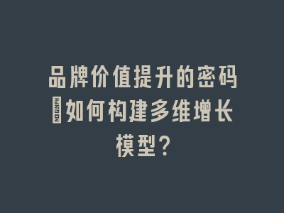 品牌价值提升的密码：如何构建多维增长模型？