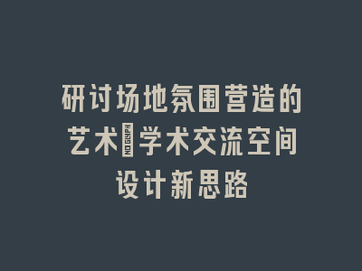 研讨场地氛围营造的艺术_学术交流空间设计新思路