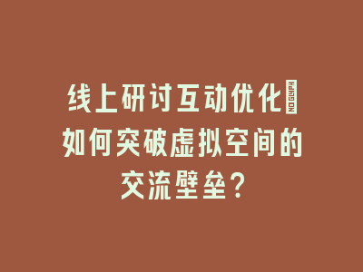 线上研讨互动优化：如何突破虚拟空间的交流壁垒？