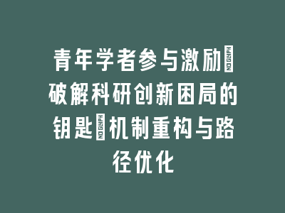 青年学者参与激励_破解科研创新困局的钥匙｜机制重构与路径优化