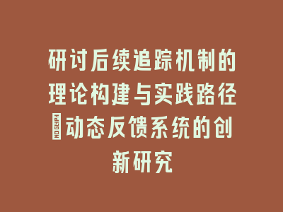研讨后续追踪机制的理论构建与实践路径｜动态反馈系统的创新研究