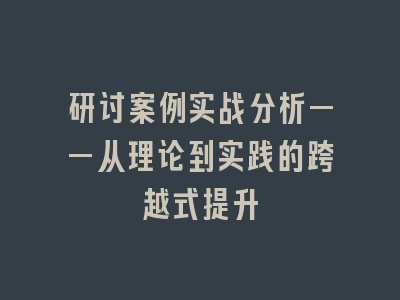 研讨案例实战分析——从理论到实践的跨越式提升