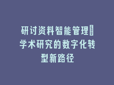 研讨资料智能管理：学术研究的数字化转型新路径