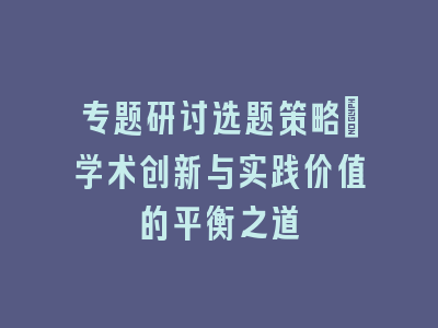 专题研讨选题策略：学术创新与实践价值的平衡之道