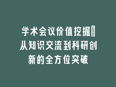 学术会议价值挖掘：从知识交流到科研创新的全方位突破