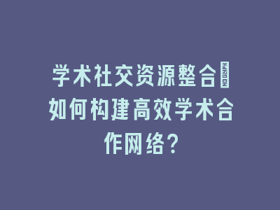 学术社交资源整合：如何构建高效学术合作网络？