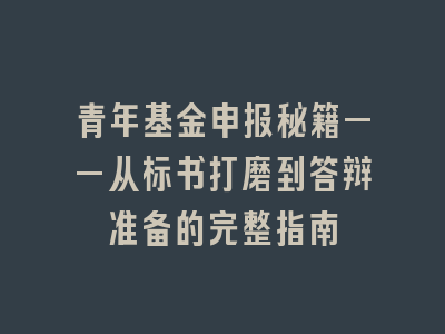 青年基金申报秘籍——从标书打磨到答辩准备的完整指南