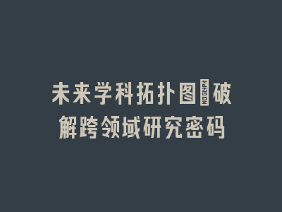 未来学科拓扑图_破解跨领域研究密码