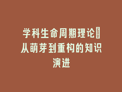 学科生命周期理论_从萌芽到重构的知识演进
