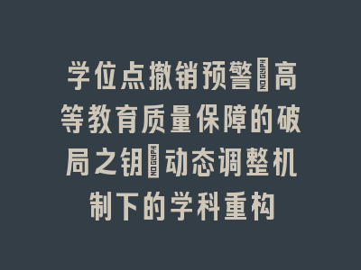 学位点撤销预警_高等教育质量保障的破局之钥｜动态调整机制下的学科重构