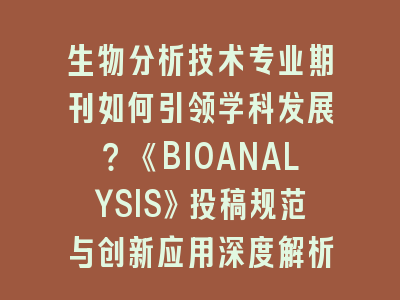 生物分析技术专业期刊如何引领学科发展？《BIOANALYSIS》投稿规范与创新应用深度解析！