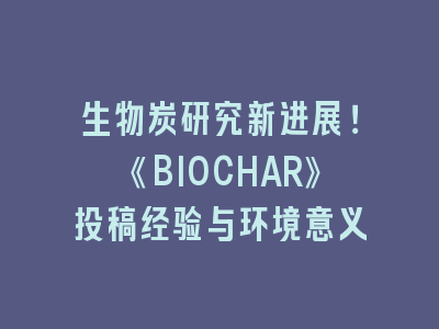 生物炭研究新进展！《BIOCHAR》投稿经验与环境意义