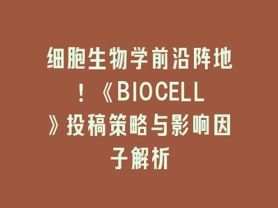 细胞生物学前沿阵地！《BIOCELL》投稿策略与影响因子解析