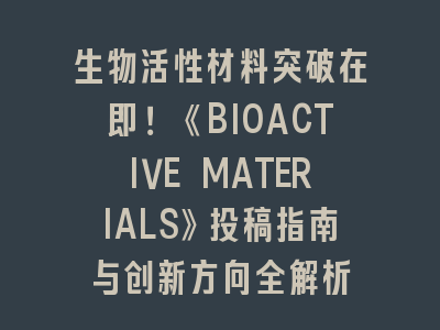 生物活性材料突破在即！《BIOACTIVE MATERIALS》投稿指南与创新方向全解析