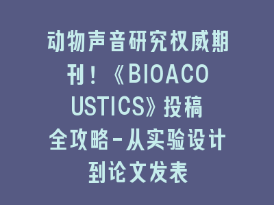 动物声音研究权威期刊！《BIOACOUSTICS》投稿全攻略-从实验设计到论文发表