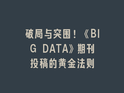 破局与突围！《BIG DATA》期刊投稿的黄金法则