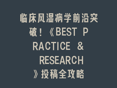 临床风湿病学前沿突破！《BEST PRACTICE & RESEARCH》投稿全攻略