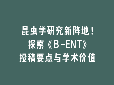 昆虫学研究新阵地！探索《B-ENT》投稿要点与学术价值