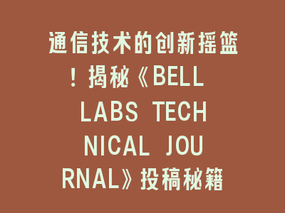 通信技术《BELL LABS TECHNICAL JOURNAL》SCI投稿秘籍