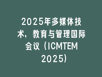 2025年多媒体技术，教育与管理国际会议（ICMTEM 2025）