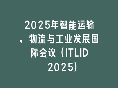 2025年智能运输，物流与工业发展国际会议（ITLID 2025）