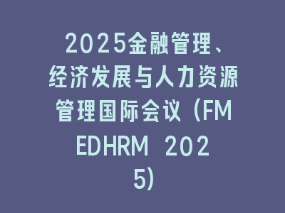 2025金融管理、经济发展与人力资源管理国际会议(FMEDHRM 2025)