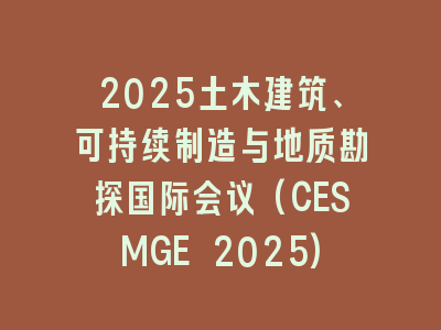 2025土木建筑、可持续制造与地质勘探国际会议(CESMGE 2025)