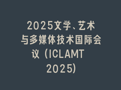 2025文学、艺术与多媒体技术国际会议(ICLAMT 2025)