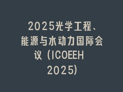 2025光学工程、能源与水动力国际会议(ICOEEH 2025)