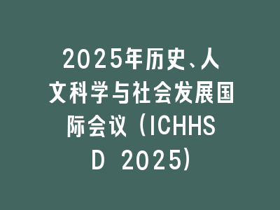 2025年历史、人文科学与社会发展国际会议（ICHHSD 2025）
